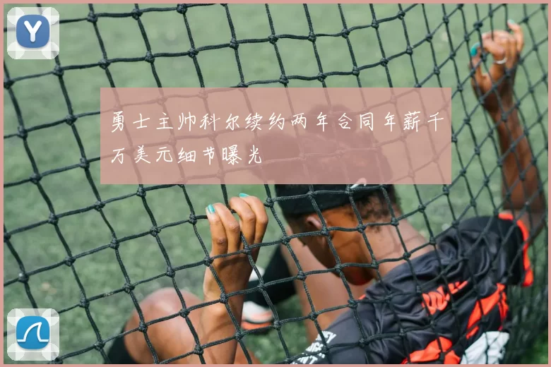 勇士主帅科尔续约两年合同年薪千万美元细节曝光