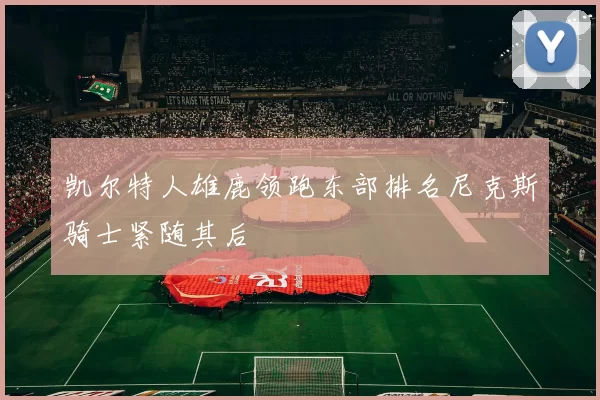 凯尔特人雄鹿领跑东部排名尼克斯骑士紧随其后