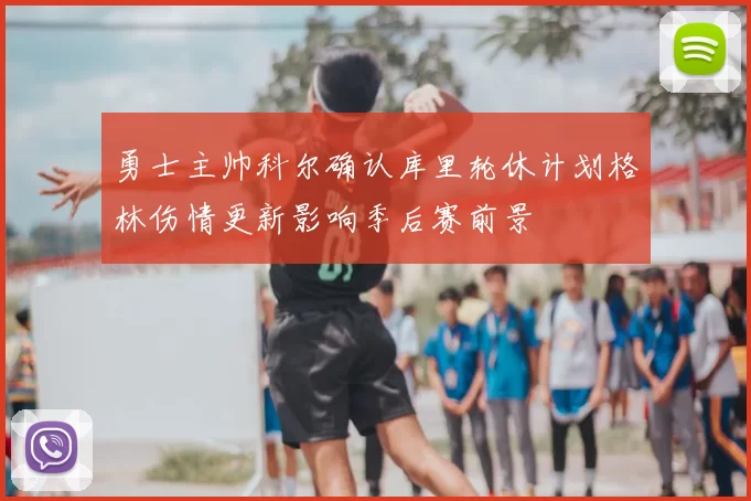 勇士主帅科尔确认库里轮休计划格林伤情更新影响季后赛前景